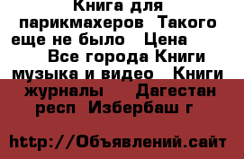 Книга для парикмахеров! Такого еще не было › Цена ­ 1 500 - Все города Книги, музыка и видео » Книги, журналы   . Дагестан респ.,Избербаш г.